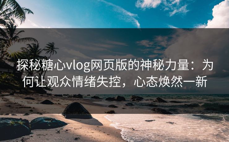 探秘糖心vlog网页版的神秘力量:为何让观众情绪失控,心态焕然一新 探秘糖心vlog网页版的神秘力量:为何让观众情绪失控,心态焕然一新