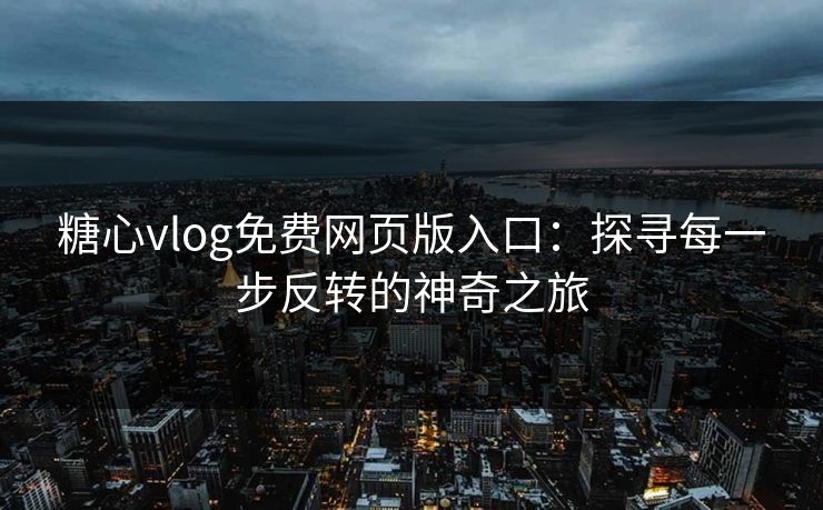 糖心vlog免费网页版入口：探寻每一步反转的神奇之旅