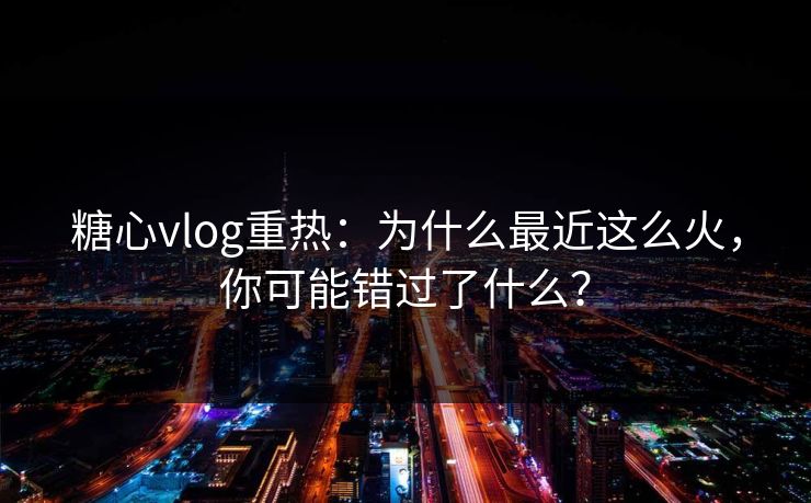 糖心vlog重热：为什么最近这么火，你可能错过了什么？