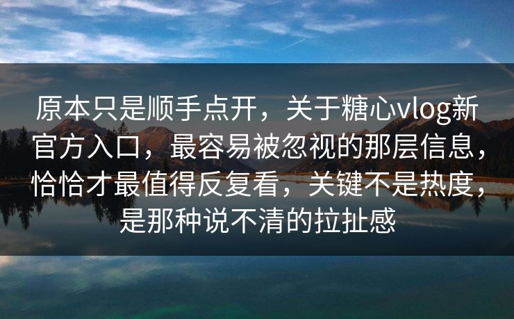 原本只是顺手点开,关于糖心vlog新官方入口,最容易被忽视的那层信息,恰恰才最值得反复看,关键不是热度,是那种说不清的拉扯感 原本只是顺手点开,关于糖心vlog新官方入口,最容易被忽视的那层信息,恰恰才最值得反复看,关键不是热度,是那种说不清的拉扯感
