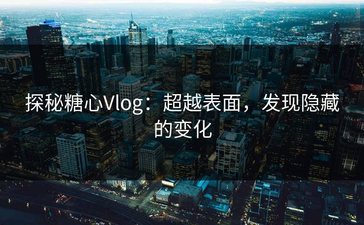 探秘糖心Vlog:超越表面,发现隐藏的变化 探秘糖心Vlog:超越表面,发现隐藏的变化