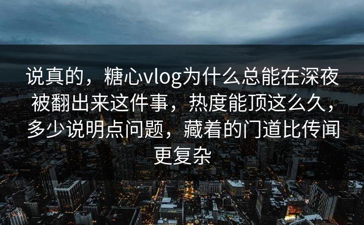 说真的，糖心vlog为什么总能在深夜被翻出来这件事，热度能顶这么久，多少说明点问题，藏着的门道比传闻更复杂