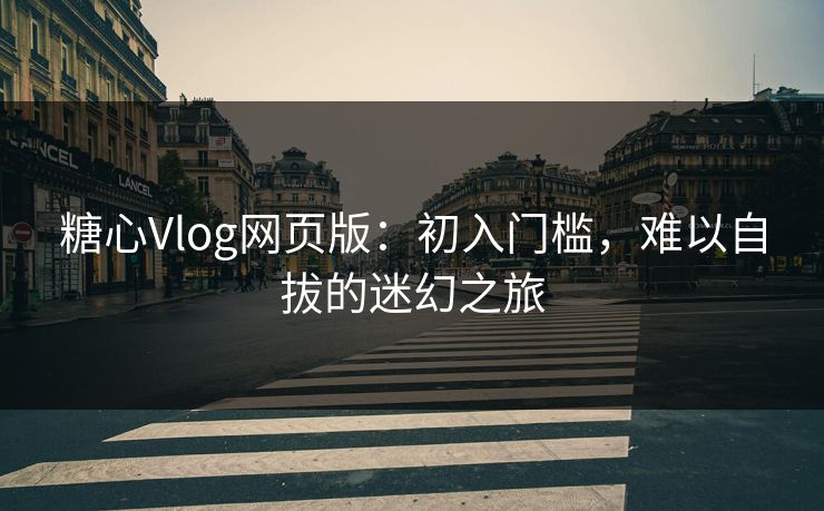 糖心Vlog网页版：初入门槛，难以自拔的迷幻之旅