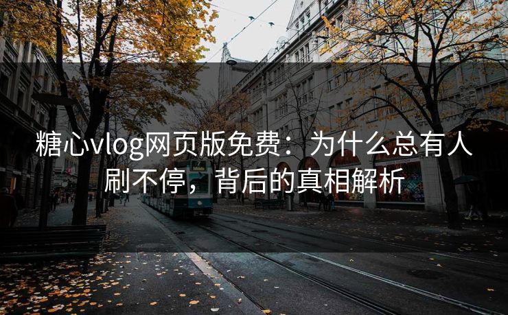 糖心vlog网页版免费：为什么总有人刷不停，背后的真相解析