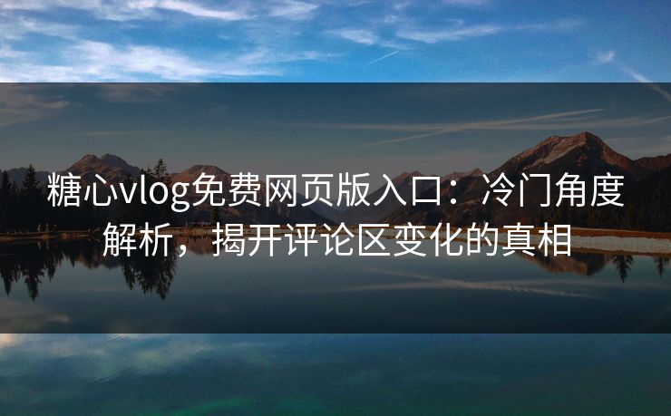 糖心vlog免费网页版入口：冷门角度解析，揭开评论区变化的真相