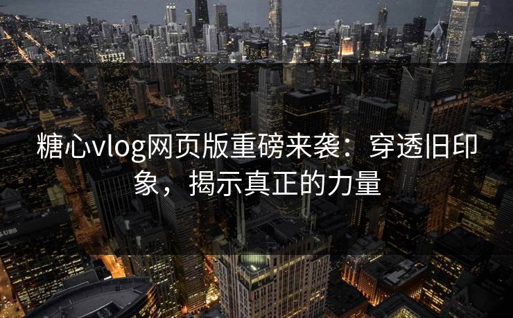 糖心vlog网页版重磅来袭：穿透旧印象，揭示真正的力量