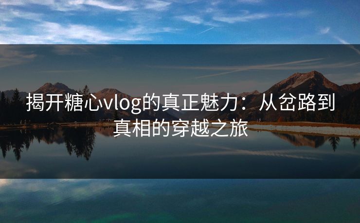 揭开糖心vlog的真正魅力：从岔路到真相的穿越之旅