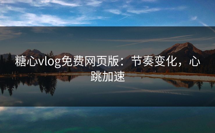 糖心vlog免费网页版：节奏变化，心跳加速