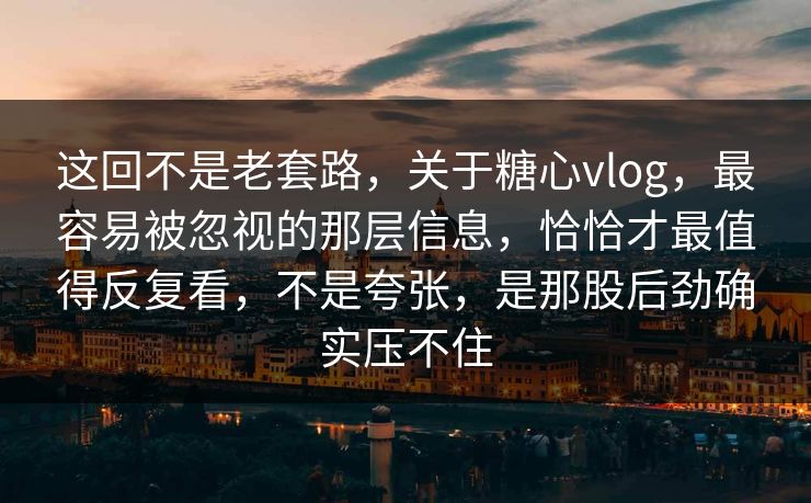 这回不是老套路,关于糖心vlog,最容易被忽视的那层信息,恰恰才最值得反复看,不是夸张,是那股后劲确实压不住 这回不是老套路,关于糖心vlog,最容易被忽视的那层信息,恰恰才最值得反复看,不是夸张,是那股后劲确实压不住