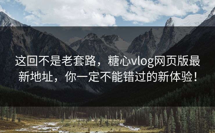 这回不是老套路，糖心vlog网页版最新地址，你一定不能错过的新体验！