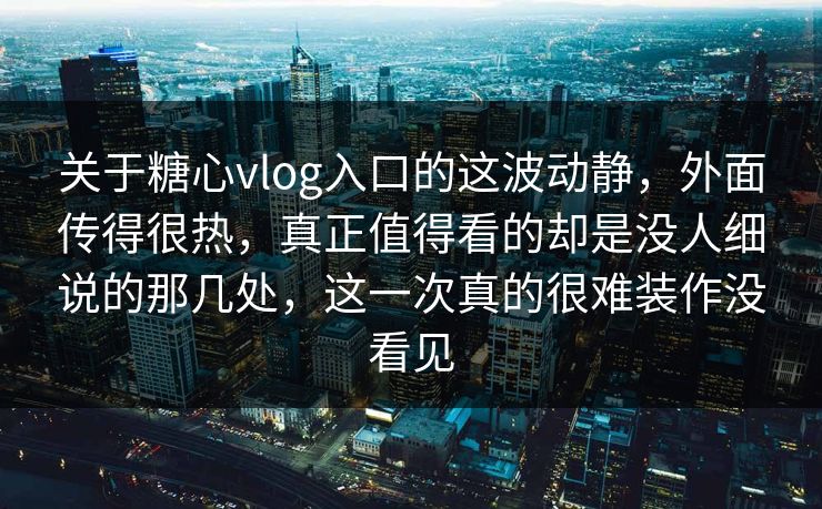 关于糖心vlog入口的这波动静，外面传得很热，真正值得看的却是没人细说的那几处，这一次真的很难装作没看见