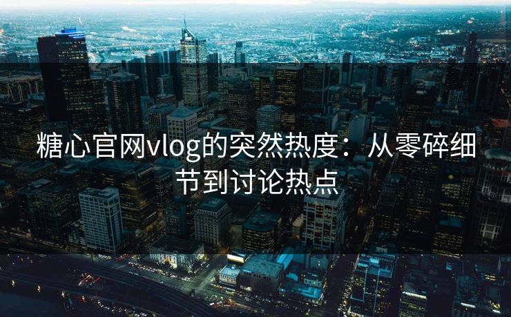 糖心官网vlog的突然热度:从零碎细节到讨论热点 糖心官网vlog的突然热度:从零碎细节到讨论热点