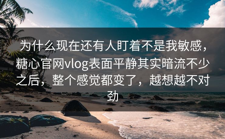 为什么现在还有人盯着不是我敏感,糖心官网vlog表面平静其实暗流不少之后,整个感觉都变了,越想越不对劲 为什么现在还有人盯着不是我敏感,糖心官网vlog表面平静其实暗流不少之后,整个感觉都变了,越想越不对劲