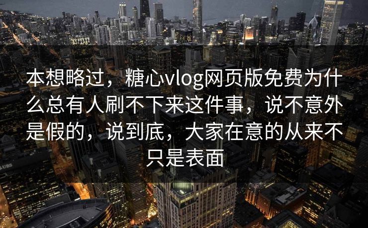 本想略过,糖心vlog网页版免费为什么总有人刷不下来这件事,说不意外是假的,说到底,大家在意的从来不只是表面 本想略过,糖心vlog网页版免费为什么总有人刷不下来这件事,说不意外是假的,说到底,大家在意的从来不只是表面