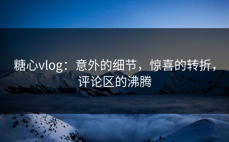 糖心vlog:意外的细节,惊喜的转折,评论区的沸腾 糖心vlog:意外的细节,惊喜的转折,评论区的沸腾