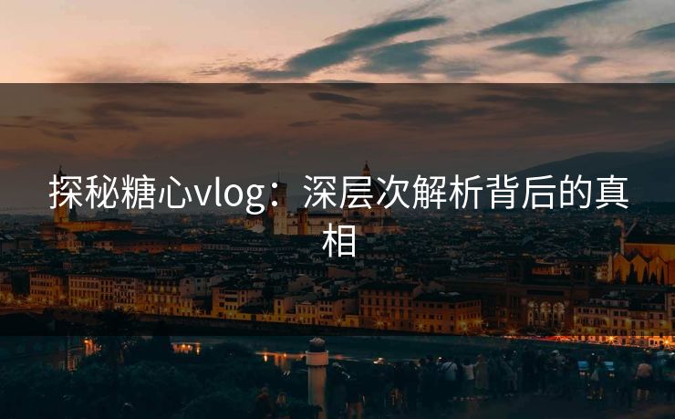 探秘糖心vlog:深层次解析背后的真相 探秘糖心vlog:深层次解析背后的真相