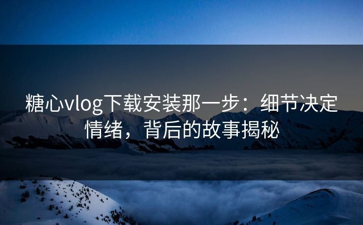 糖心vlog下载安装那一步:细节决定情绪,背后的故事揭秘 糖心vlog下载安装那一步:细节决定情绪,背后的故事揭秘