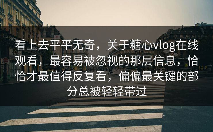 看上去平平无奇，关于糖心vlog在线观看，最容易被忽视的那层信息，恰恰才最值得反复看，偏偏最关键的部分总被轻轻带过