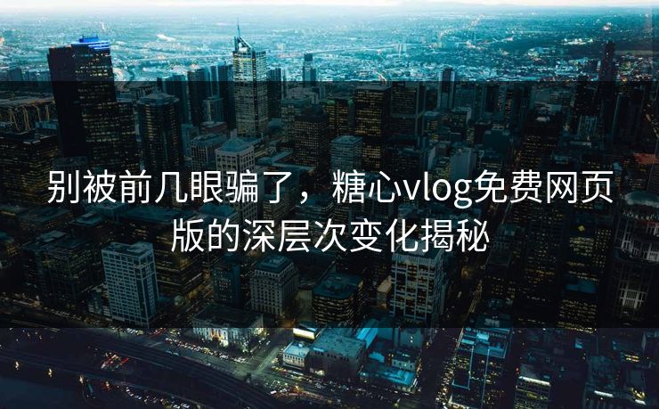 别被前几眼骗了，糖心vlog免费网页版的深层次变化揭秘