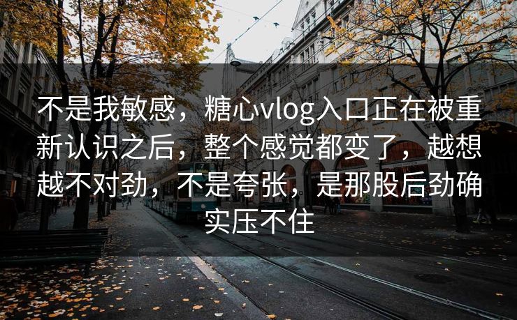 不是我敏感，糖心vlog入口正在被重新认识之后，整个感觉都变了，越想越不对劲，不是夸张，是那股后劲确实压不住