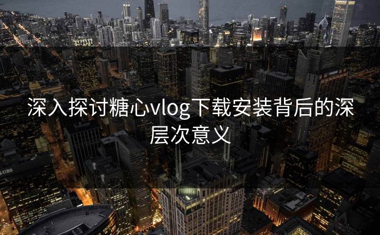 深入探讨糖心vlog下载安装背后的深层次意义
