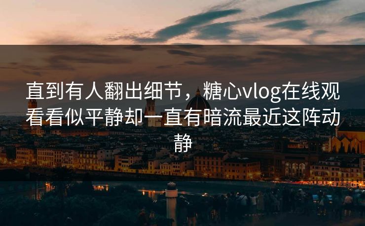 直到有人翻出细节，糖心vlog在线观看看似平静却一直有暗流最近这阵动静