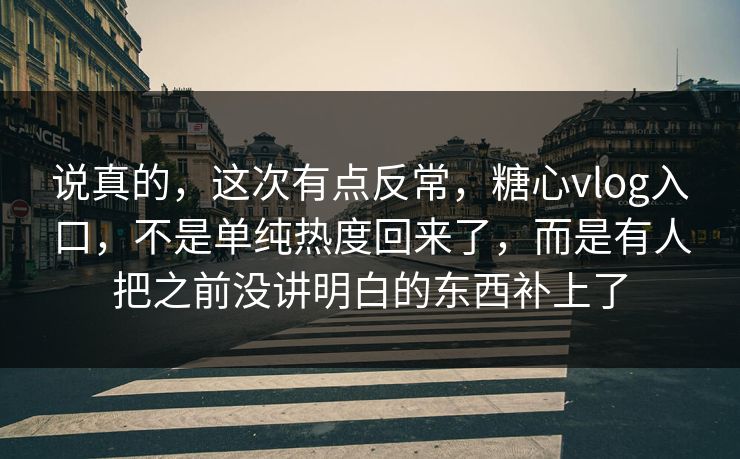 说真的，这次有点反常，糖心vlog入口，不是单纯热度回来了，而是有人把之前没讲明白的东西补上了