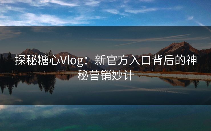 探秘糖心Vlog：新官方入口背后的神秘营销妙计