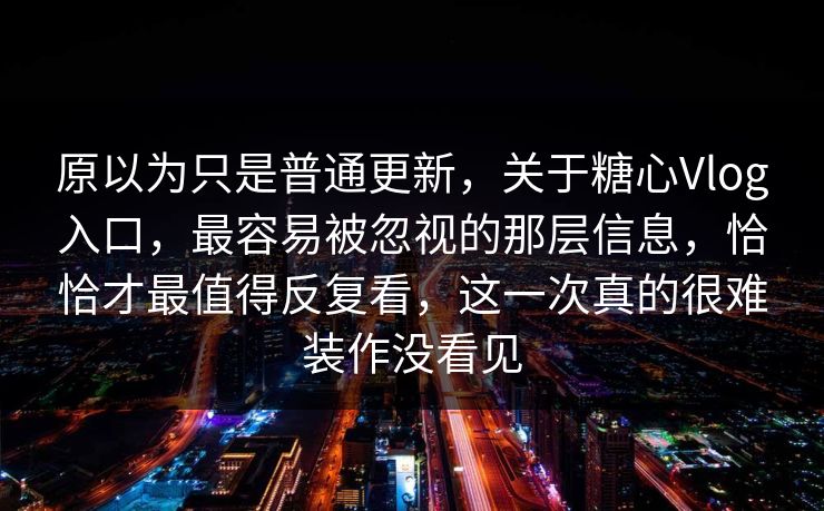 原以为只是普通更新,关于糖心Vlog入口,最容易被忽视的那层信息,恰恰才最值得反复看,这一次真的很难装作没看见 原以为只是普通更新,关于糖心Vlog入口,最容易被忽视的那层信息,恰恰才最值得反复看,这一次真的很难装作没看见