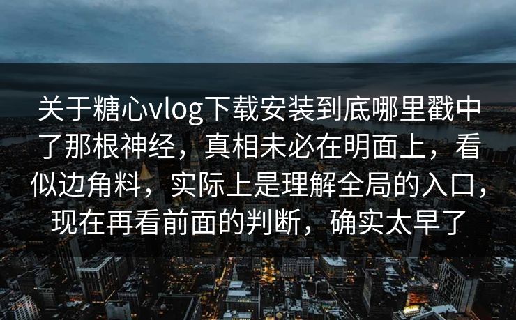 关于糖心vlog下载安装到底哪里戳中了那根神经，真相未必在明面上，看似边角料，实际上是理解全局的入口，现在再看前面的判断，确实太早了