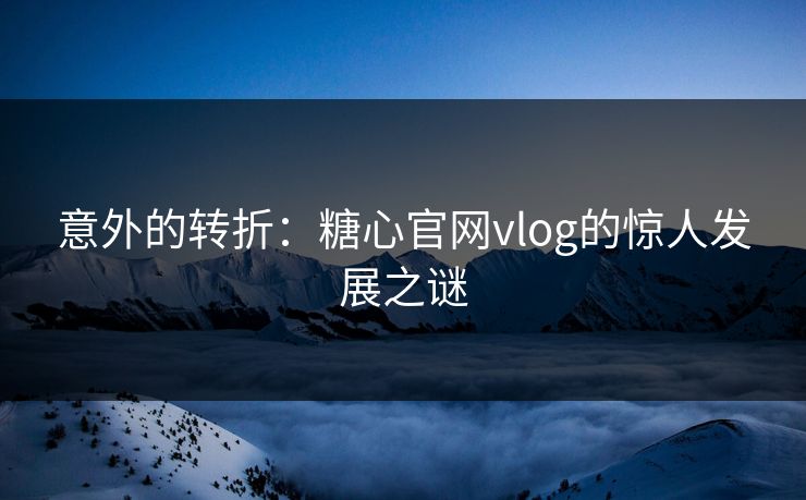 意外的转折：糖心官网vlog的惊人发展之谜