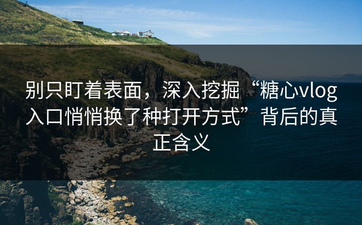 别只盯着表面，深入挖掘“糖心vlog入口悄悄换了种打开方式”背后的真正含义