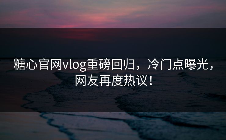 糖心官网vlog重磅回归，冷门点曝光，网友再度热议！
