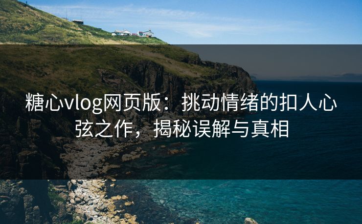糖心vlog网页版：挑动情绪的扣人心弦之作，揭秘误解与真相