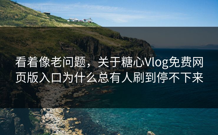 看着像老问题，关于糖心Vlog免费网页版入口为什么总有人刷到停不下来
