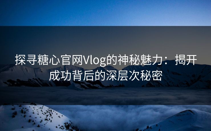 探寻糖心官网Vlog的神秘魅力：揭开成功背后的深层次秘密