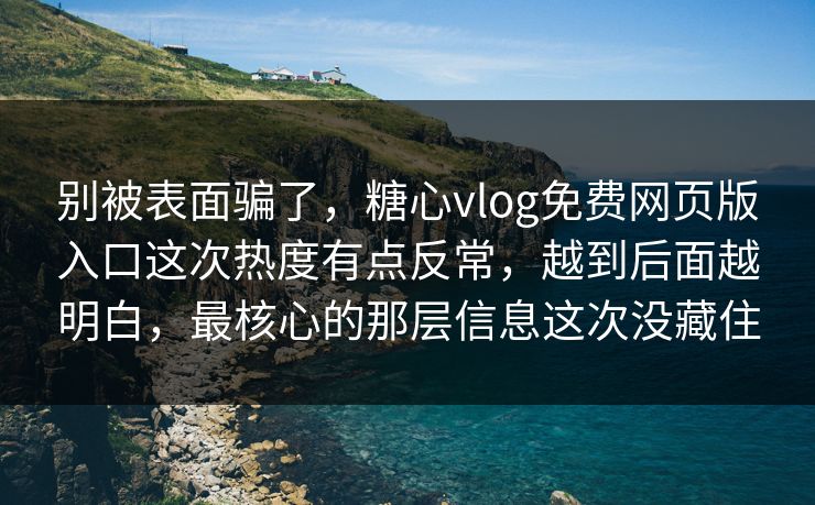 别被表面骗了，糖心vlog免费网页版入口这次热度有点反常，越到后面越明白，最核心的那层信息这次没藏住