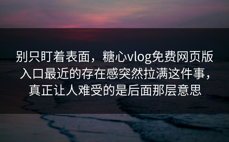 别只盯着表面,糖心vlog免费网页版入口最近的存在感突然拉满这件事,真正让人难受的是后面那层意思 别只盯着表面,糖心vlog免费网页版入口最近的存在感突然拉满这件事,真正让人难受的是后面那层意思