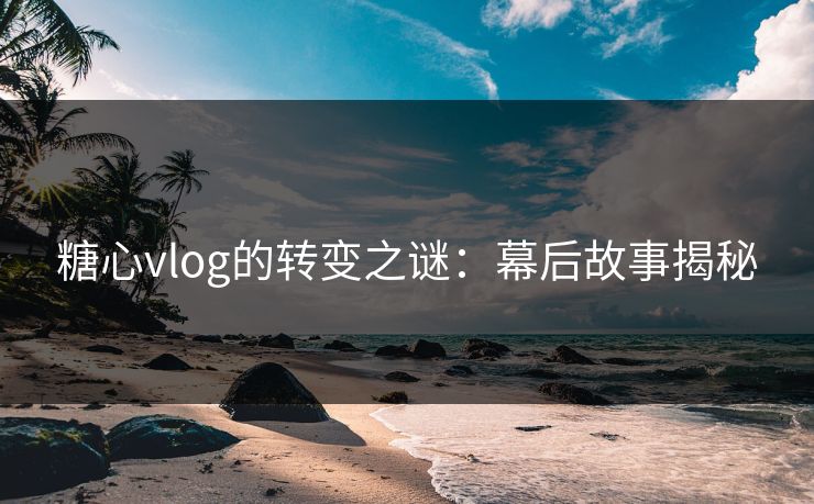 糖心vlog的转变之谜：幕后故事揭秘