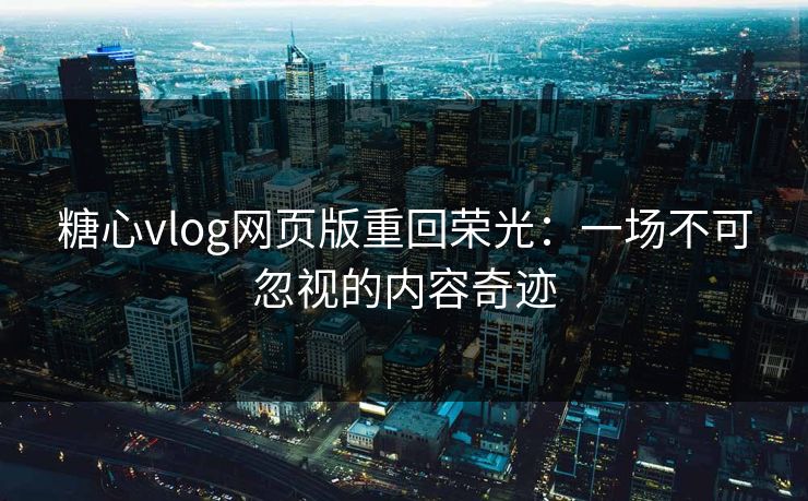 糖心vlog网页版重回荣光：一场不可忽视的内容奇迹