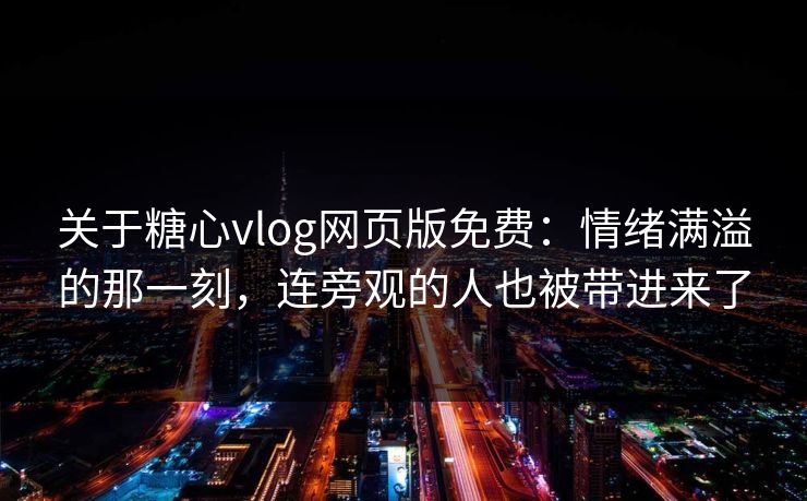 关于糖心vlog网页版免费：情绪满溢的那一刻，连旁观的人也被带进来了