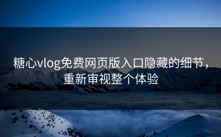 糖心vlog免费网页版入口隐藏的细节,重新审视整个体验 糖心vlog免费网页版入口隐藏的细节,重新审视整个体验