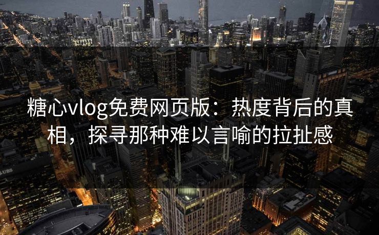 糖心vlog免费网页版:热度背后的真相,探寻那种难以言喻的拉扯感 糖心vlog免费网页版:热度背后的真相,探寻那种难以言喻的拉扯感