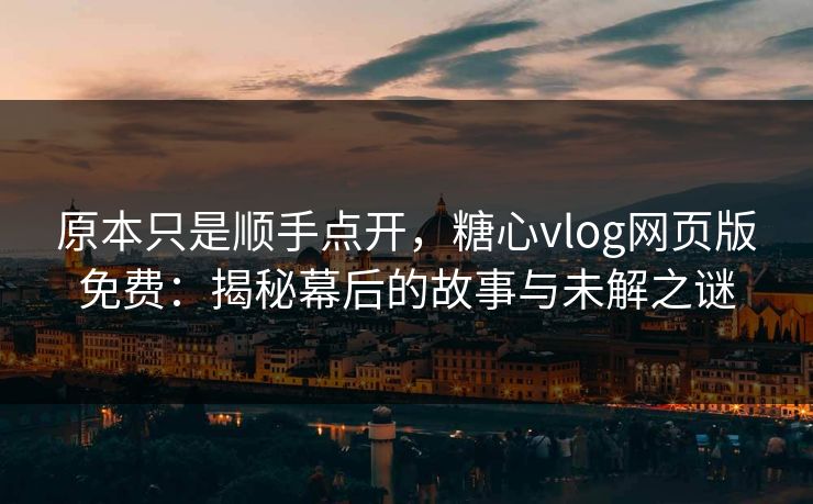 原本只是顺手点开,糖心vlog网页版免费:揭秘幕后的故事与未解之谜 原本只是顺手点开,糖心vlog网页版免费:揭秘幕后的故事与未解之谜