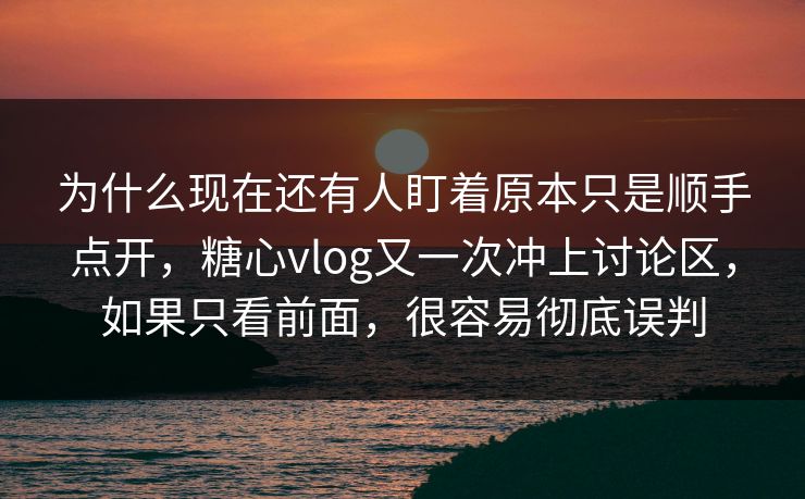 为什么现在还有人盯着原本只是顺手点开，糖心vlog又一次冲上讨论区，如果只看前面，很容易彻底误判