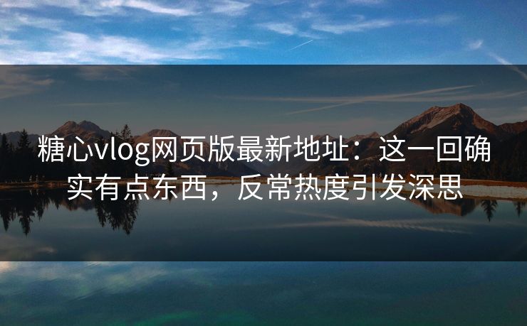糖心vlog网页版最新地址：这一回确实有点东西，反常热度引发深思