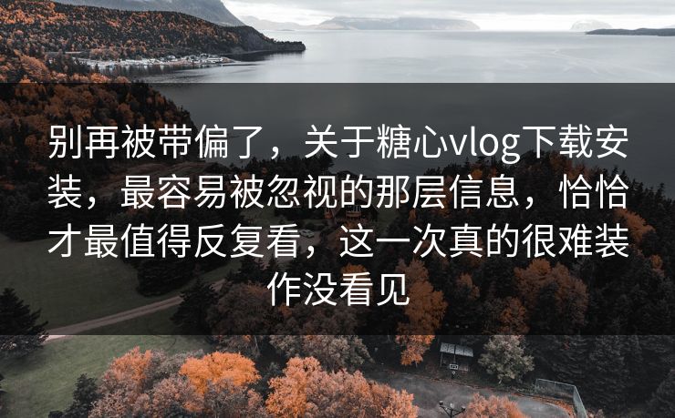 别再被带偏了，关于糖心vlog下载安装，最容易被忽视的那层信息，恰恰才最值得反复看，这一次真的很难装作没看见