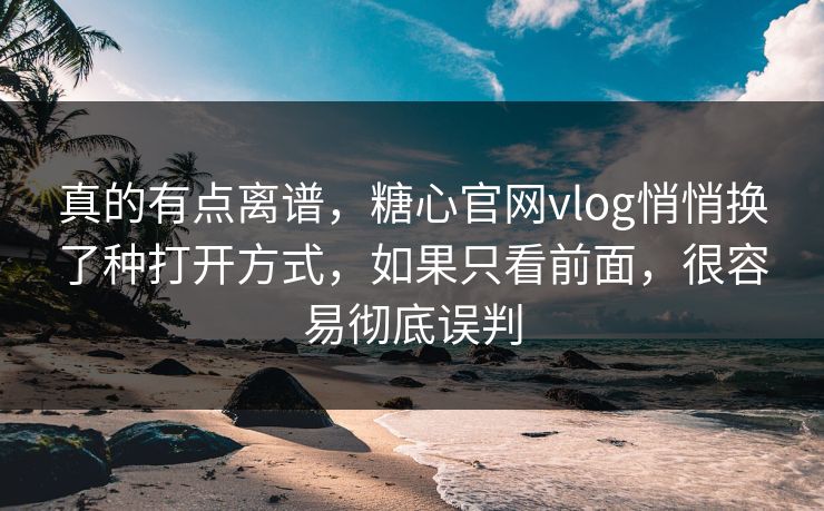 真的有点离谱,糖心官网vlog悄悄换了种打开方式,如果只看前面,很容易彻底误判 真的有点离谱,糖心官网vlog悄悄换了种打开方式,如果只看前面,很容易彻底误判