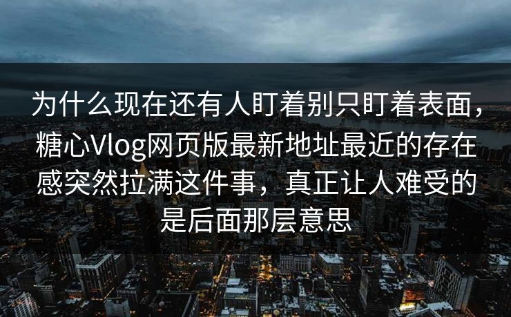 为什么现在还有人盯着别只盯着表面，糖心Vlog网页版最新地址最近的存在感突然拉满这件事，真正让人难受的是后面那层意思