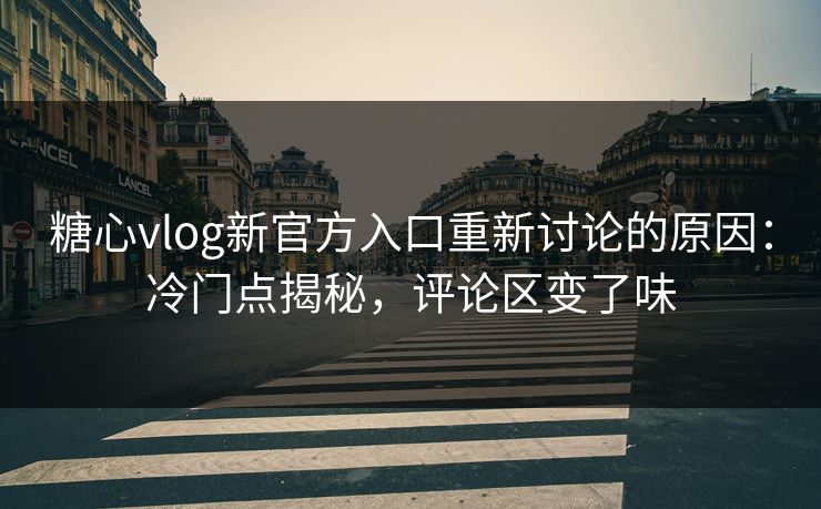 糖心vlog新官方入口重新讨论的原因：冷门点揭秘，评论区变了味